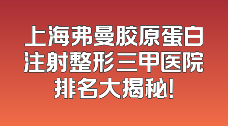 上海弗曼胶原蛋白注射整形三甲医院排名大揭秘！
