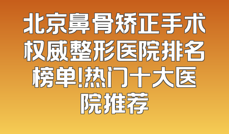 北京鼻骨矫正手术权威整形医院排名榜单！热门十大医院推荐
