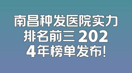 南昌种发医院实力排名前三 2024年榜单发布！