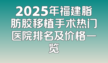 2025年福建脂肪胶移植手术热门医院排名及价格一览