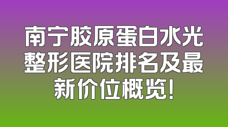 南宁胶原蛋白水光整形医院排名及最新价位概览！