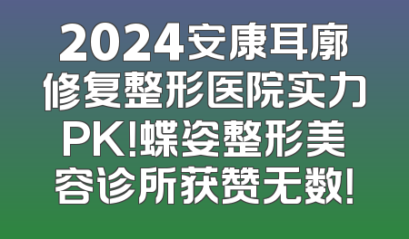 2024安康耳廓修复整形医院实力PK！蝶姿整形美容诊所获赞无数！