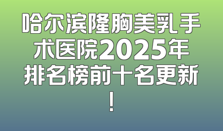 哈尔滨隆胸美乳手术医院2025年排名榜前十名更新！
