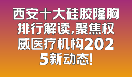 西安十大硅胶隆胸排行解读，聚焦权威医疗机构2025新动态！