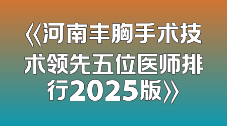 《河南丰胸手术技术领先五位医师排行2025版》