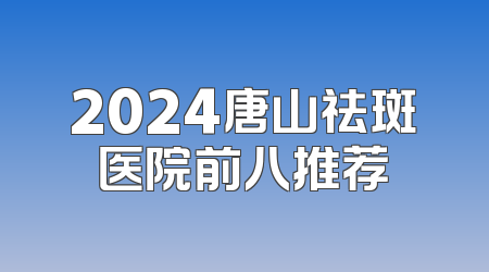 2024唐山祛斑医院前八推荐