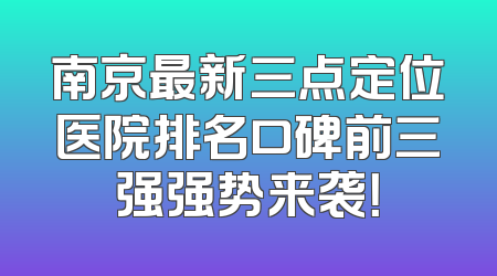 南京最新三点定位医院排名口碑前三强强势来袭！