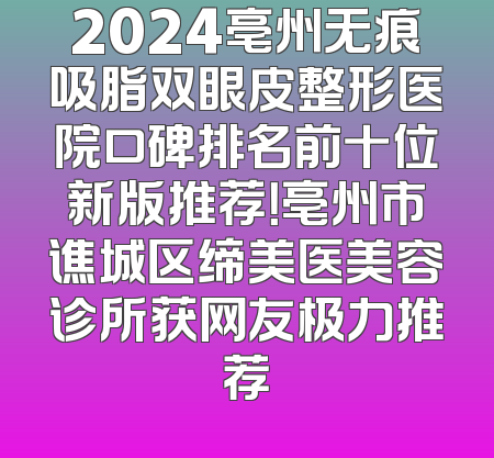 2024亳州无痕吸脂双眼皮整形医院口碑排名前十位新版推荐！亳州市谯城区缔美医美容诊所获网友极力推荐