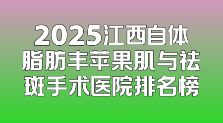 2025江西自体脂肪丰苹果肌与祛斑手术医院排名榜