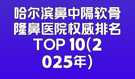 哈尔滨鼻中隔软骨隆鼻医院权威排名TOP 10（2025年）