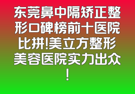 东莞鼻中隔矫正整形口碑榜前十医院比拼！美立方整形美容医院实力出众！
