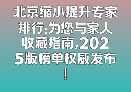 北京缩小提升专家排行：为您与家人收藏指南，2025版榜单权威发布！