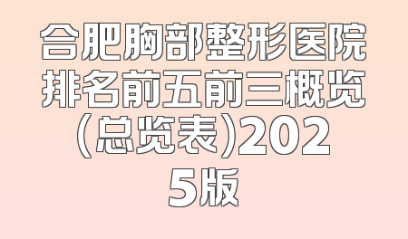 合肥胸部整形医院排名前五前三概览（总览表）2025版