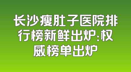 长沙瘦肚子医院排行榜新鲜出炉：权威榜单出炉
