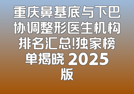 重庆鼻基底与下巴协调整形医生机构排名汇总！独家榜单揭晓 2025版