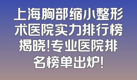上海胸部缩小整形术医院实力排行榜揭晓！专业医院排名榜单出炉！