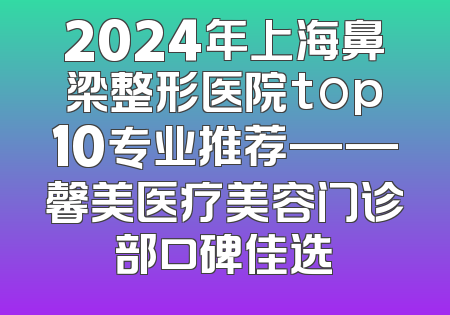 2024年上海鼻梁整形医院top10专业推荐——馨美医疗美容门诊部口碑佳选