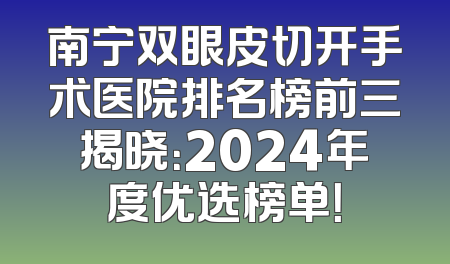 南宁双眼皮切开手术医院排名榜前三揭晓：2024年度优选榜单！