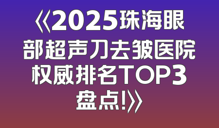 《2025珠海眼部超声刀去皱医院权威排名TOP3盘点！》