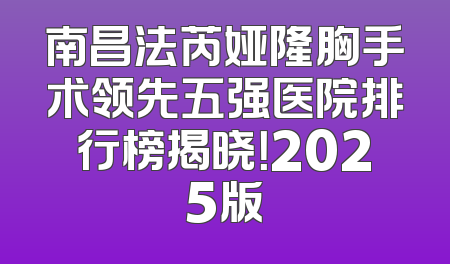 南昌法芮娅隆胸手术领先五强医院排行榜揭晓！2025版