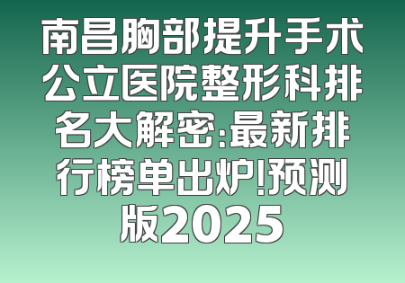 南昌胸部提升手术公立医院整形科排名大解密：最新排行榜单出炉！预测版2025