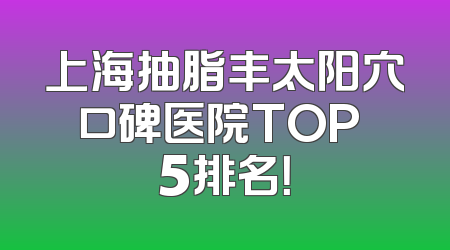上海抽脂丰太阳穴口碑医院TOP 5排名！