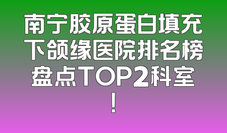 南宁胶原蛋白填充下颌缘医院排名榜盘点TOP2科室！