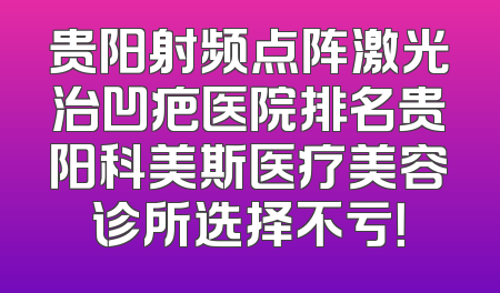 贵阳射频点阵激光治凹疤医院排名贵阳科美斯医疗美容诊所选择不亏！