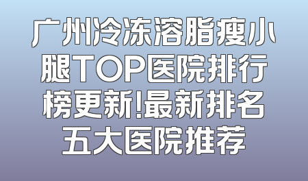广州冷冻溶脂瘦小腿TOP医院排行榜更新！最新排名五大医院推荐