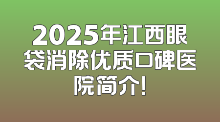2025年江西眼袋消除优质口碑医院简介！