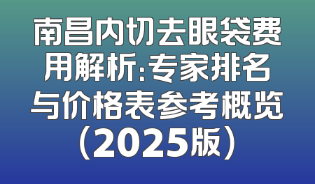 南昌内切去眼袋费用解析：专家排名与价格表参考概览（2025版）