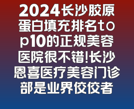 2024长沙胶原蛋白填充排名top10的正规美容医院很不错！长沙恩喜医疗美容门诊部是业界佼佼者
