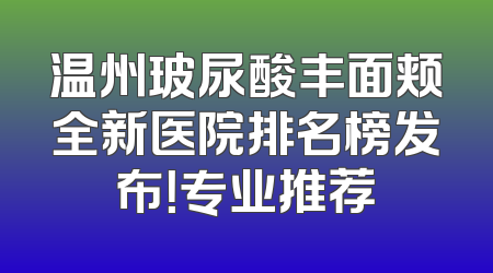 温州玻尿酸丰面颊全新医院排名榜发布！专业推荐