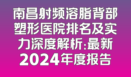南昌射频溶脂背部塑形医院排名及实力深度解析：最新2024年度报告