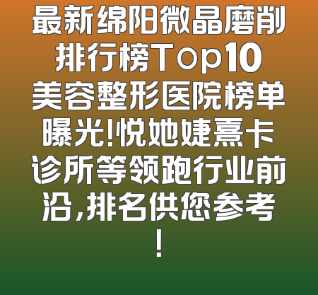 最新绵阳微晶磨削排行榜Top10美容整形医院榜单曝光！悦她婕熹卡诊所等领跑行业前沿，排名供您参考！