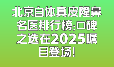 北京自体真皮隆鼻名医排行榜：口碑之选在2025瞩目登场！