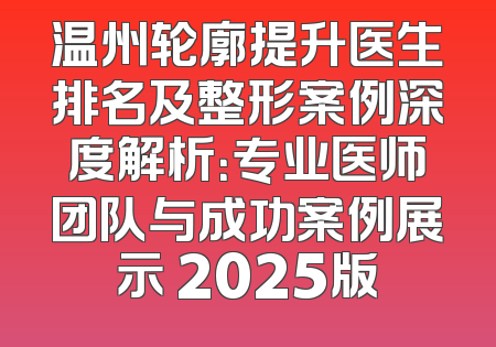 温州轮廓提升医生排名及整形案例深度解析：专业医师团队与成功案例展示 2025版