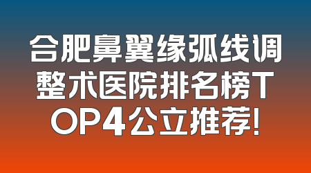 合肥鼻翼缘弧线调整术医院排名榜TOP4公立推荐！