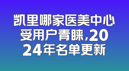 凯里哪家医美中心受用户青睐，2024年名单更新