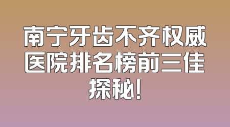 南宁牙齿不齐权威医院排名榜前三佳探秘！