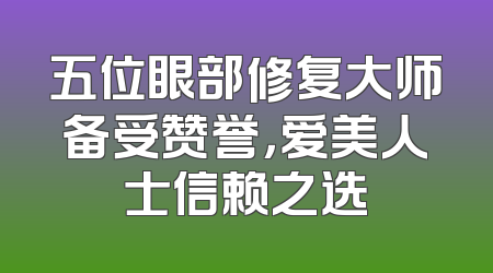 五位眼部修复大师备受赞誉，爱美人士信赖之选