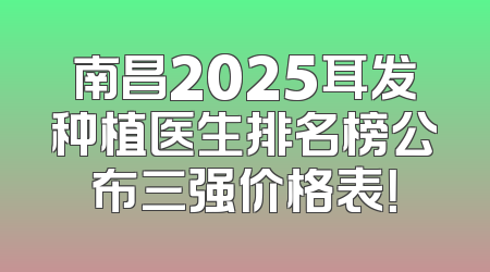 南昌2025耳发种植医生排名榜公布三强价格表！