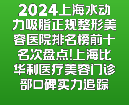 2024上海水动力吸脂正规整形美容医院排名榜前十名次盘点！上海比华利医疗美容门诊部口碑实力追踪