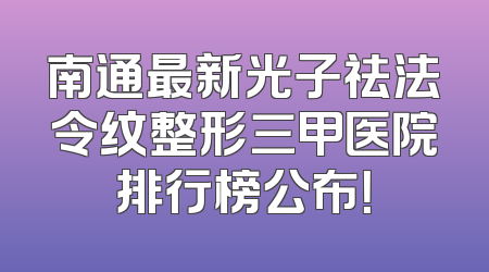 南通最新光子祛法令纹整形三甲医院排行榜公布！