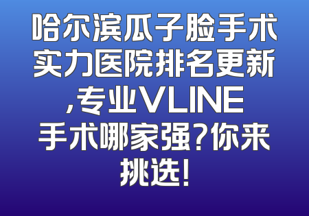 哈尔滨瓜子脸手术实力医院排名更新，专业VLINE手术哪家强？你来挑选！