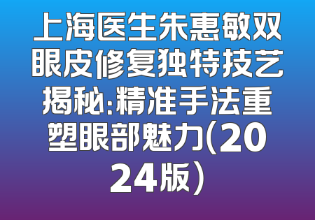 上海医生朱惠敏双眼皮修复独特技艺揭秘：精准手法重塑眼部魅力（2024版）