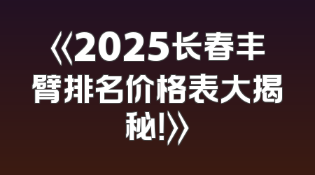 《2025长春丰臂排名价格表大揭秘！》