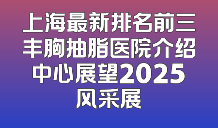 上海最新排名前三丰胸抽脂医院介绍中心展望2025风采展