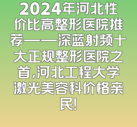 2024年河北性价比高整形医院推荐——深蓝射频十大正规整形医院之首，河北工程大学激光美容科价格亲民！
