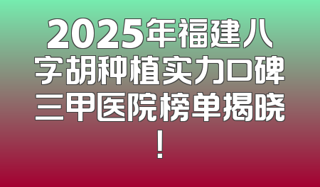 2025年福建八字胡种植实力口碑三甲医院榜单揭晓！
